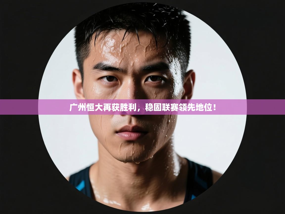 广州恒大再获胜利，稳固联赛领先地位！