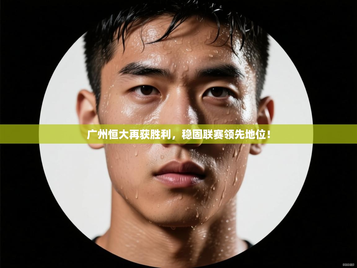 广州恒大再获胜利，稳固联赛领先地位！  第2张