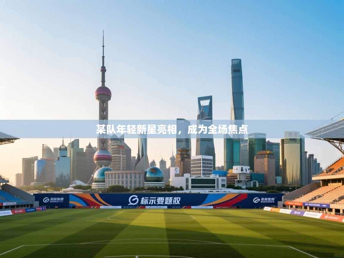 某队年轻新星亮相，成为全场焦点  第1张