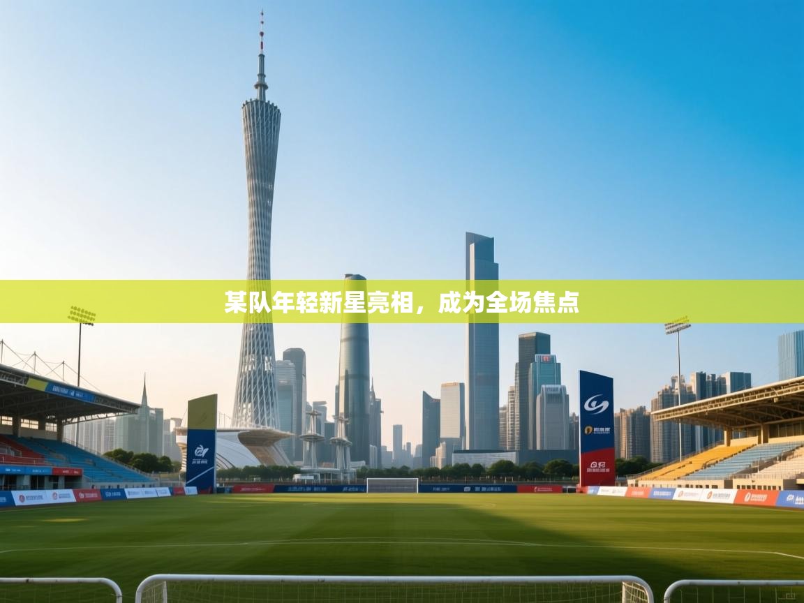 某队年轻新星亮相，成为全场焦点  第2张