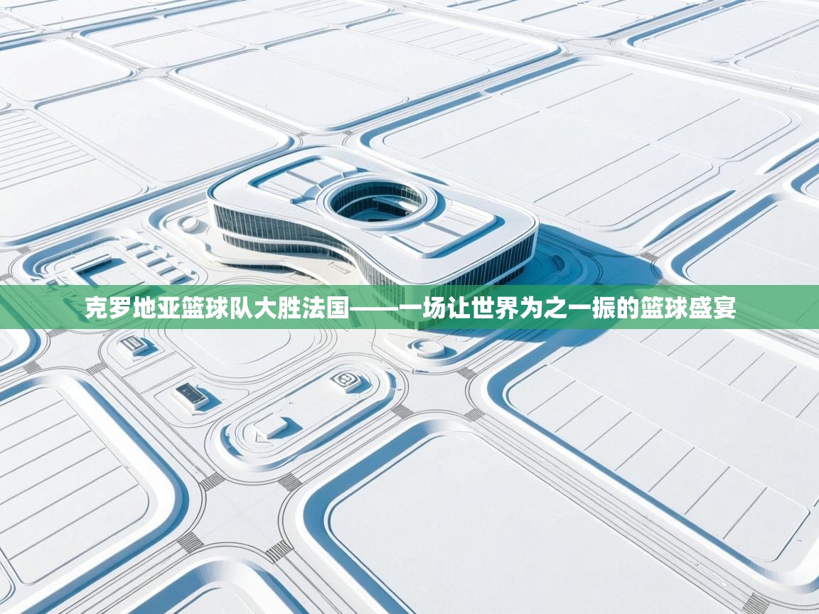 克罗地亚篮球队大胜法国——一场让世界为之一振的篮球盛宴