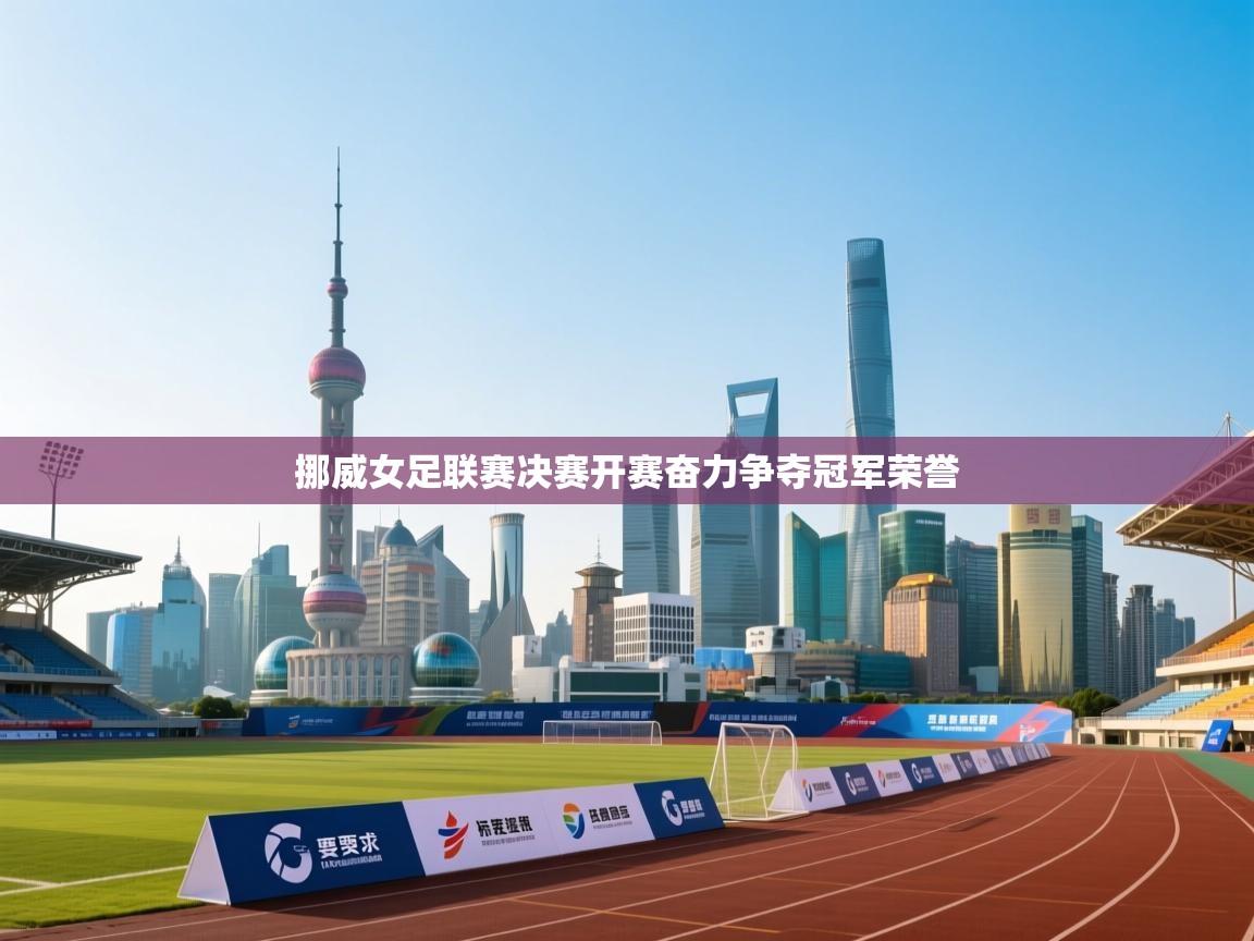 挪威女足联赛决赛开赛奋力争夺冠军荣誉