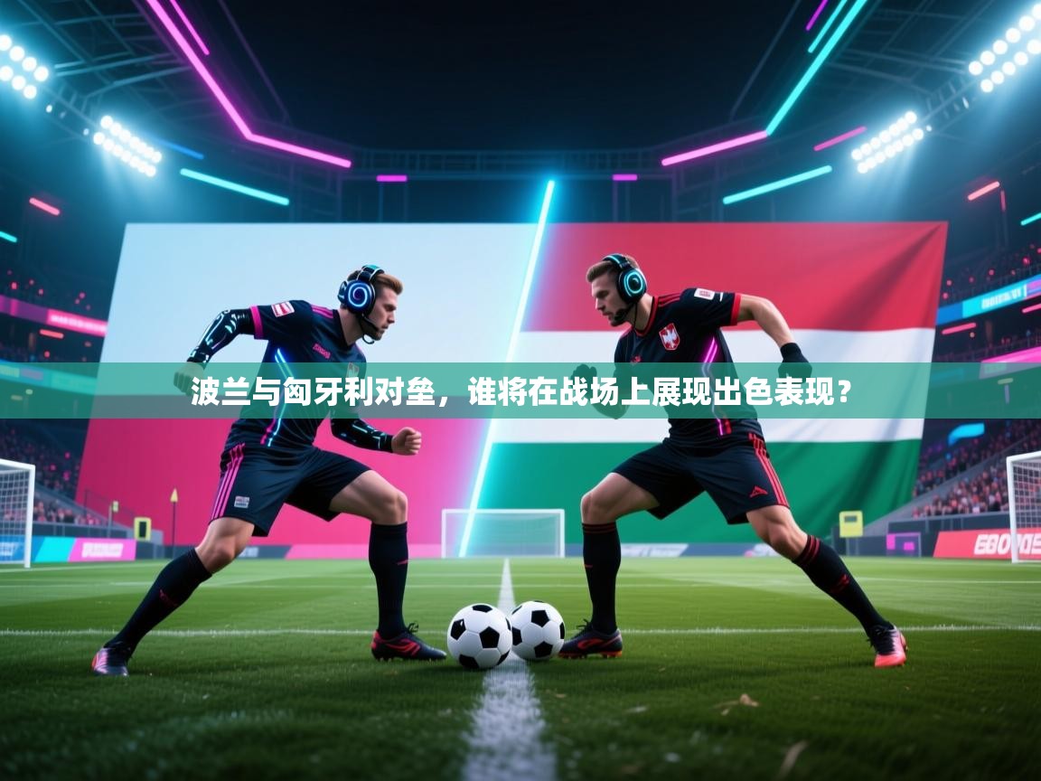 波兰与匈牙利对垒，谁将在战场上展现出色表现？