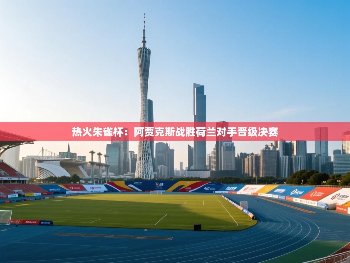 热火朱雀杯：阿贾克斯战胜荷兰对手晋级决赛